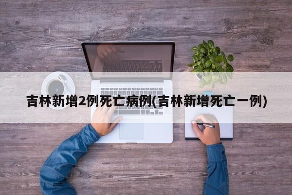 吉林新增2例死亡病例(吉林新增死亡一例)