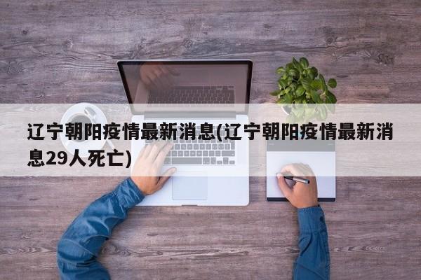 辽宁朝阳疫情最新消息(辽宁朝阳疫情最新消息29人死亡)