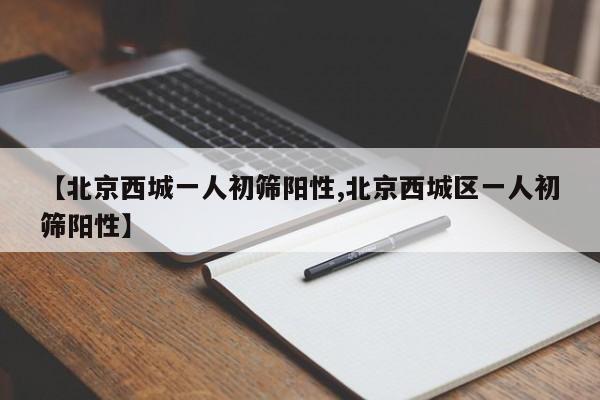 【北京西城一人初筛阳性,北京西城区一人初筛阳性】