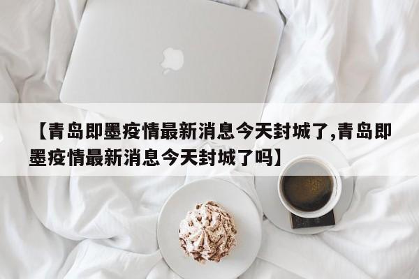 【青岛即墨疫情最新消息今天封城了,青岛即墨疫情最新消息今天封城了吗】