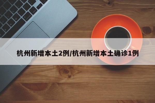 杭州新增本土2例/杭州新增本土确诊1例