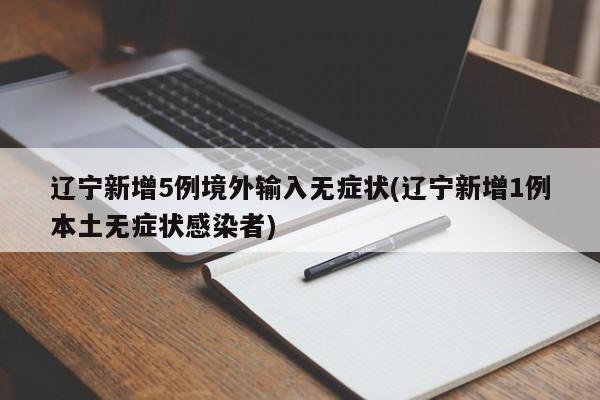 辽宁新增5例境外输入无症状(辽宁新增1例本土无症状感染者)