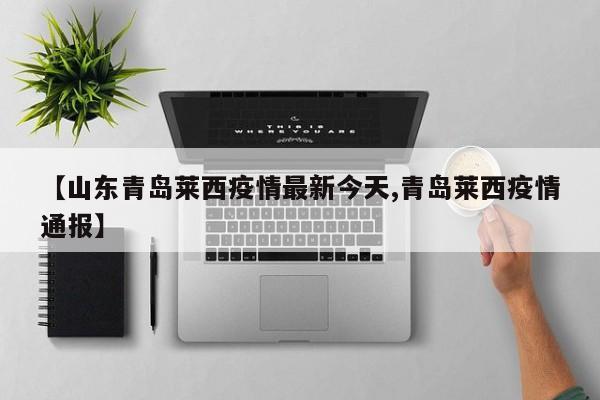【山东青岛莱西疫情最新今天,青岛莱西疫情通报】