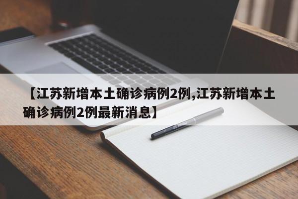 【江苏新增本土确诊病例2例,江苏新增本土确诊病例2例最新消息】