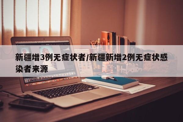 新疆增3例无症状者/新疆新增2例无症状感染者来源