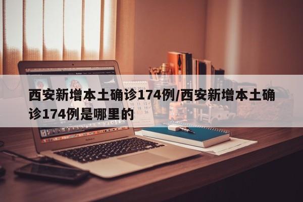 西安新增本土确诊174例/西安新增本土确诊174例是哪里的