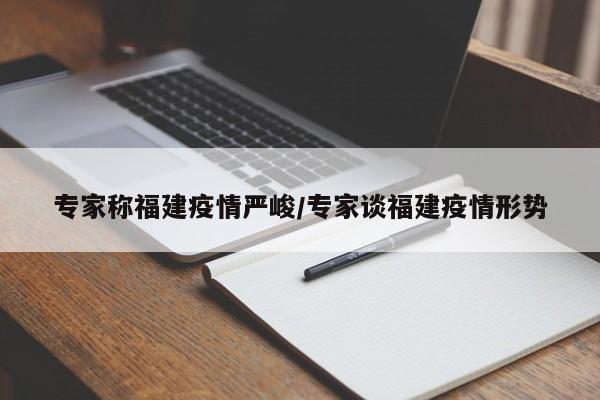 专家称福建疫情严峻/专家谈福建疫情形势