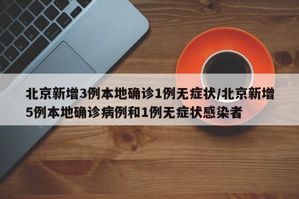 北京新增3例本地确诊1例无症状/北京新增5例本地确诊病例和1例无症状感染者