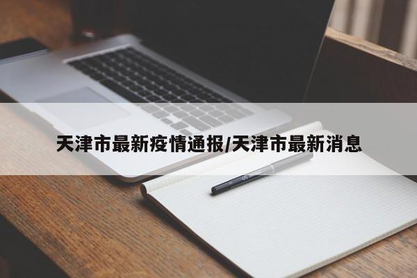 天津市最新疫情通报/天津市最新消息