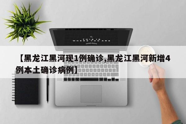 【黑龙江黑河现1例确诊,黑龙江黑河新增4例本土确诊病例】