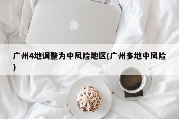 广州4地调整为中风险地区(广州多地中风险)