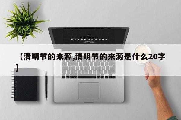 【清明节的来源,清明节的来源是什么20字】