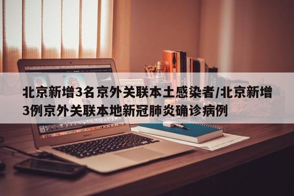 北京新增3名京外关联本土感染者/北京新增3例京外关联本地新冠肺炎确诊病例