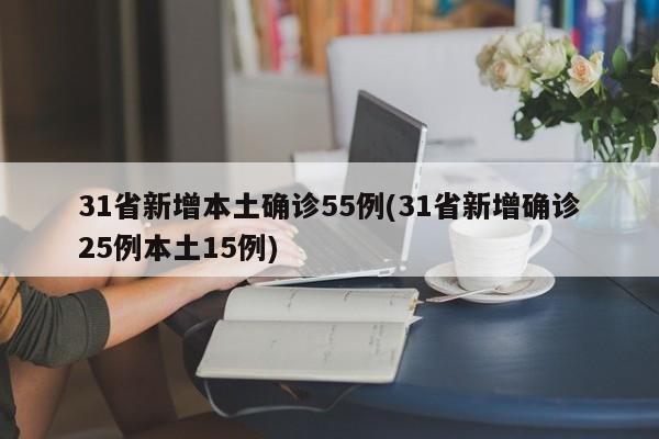 31省新增本土确诊55例(31省新增确诊25例本土15例)