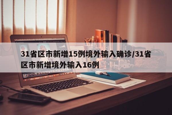 31省区市新增15例境外输入确诊/31省区市新增境外输入16例