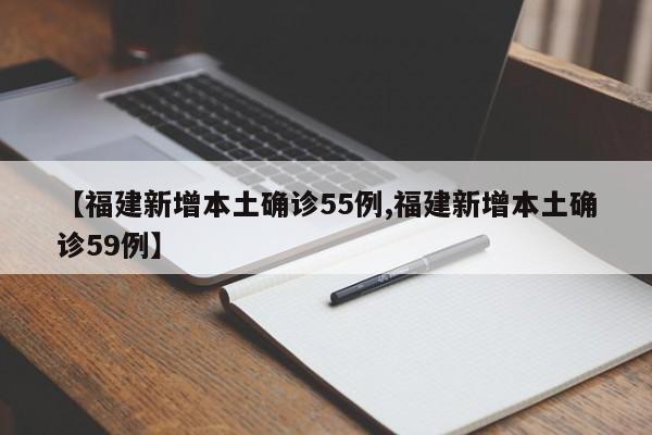 【福建新增本土确诊55例,福建新增本土确诊59例】