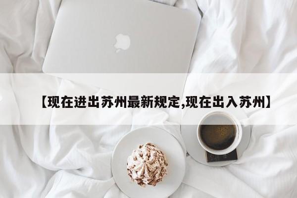 【现在进出苏州最新规定,现在出入苏州】