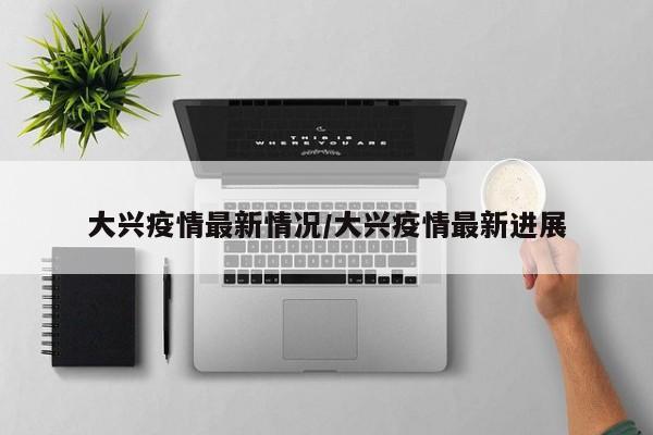 大兴疫情最新情况/大兴疫情最新进展