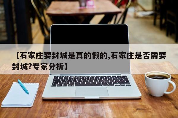 【石家庄要封城是真的假的,石家庄是否需要封城?专家分析】