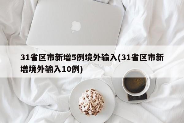 31省区市新增5例境外输入(31省区市新增境外输入10例)