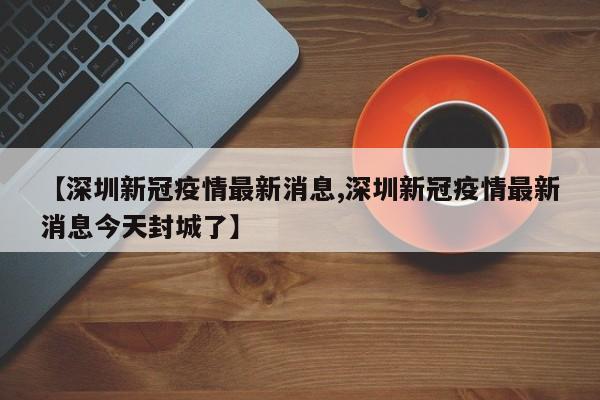 【深圳新冠疫情最新消息,深圳新冠疫情最新消息今天封城了】