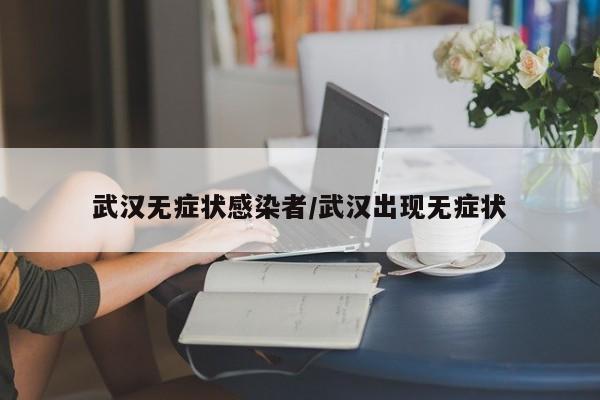 武汉无症状感染者/武汉出现无症状