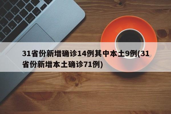 31省份新增确诊14例其中本土9例(31省份新增本土确诊71例)