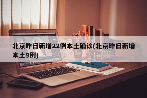北京昨日新增22例本土确诊(北京昨日新增本土9例)