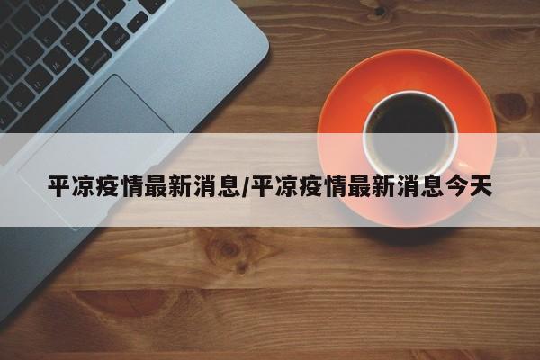 平凉疫情最新消息/平凉疫情最新消息今天