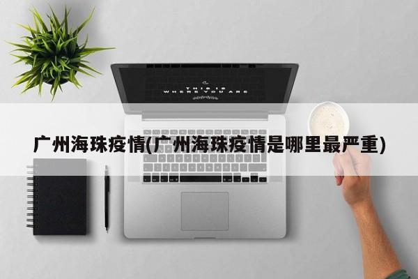 广州海珠疫情(广州海珠疫情是哪里最严重)