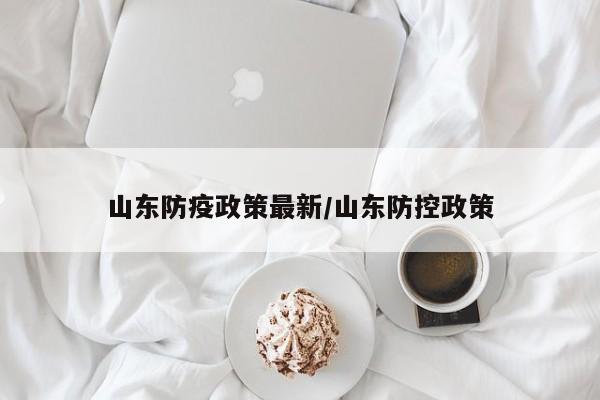 山东防疫政策最新/山东防控政策