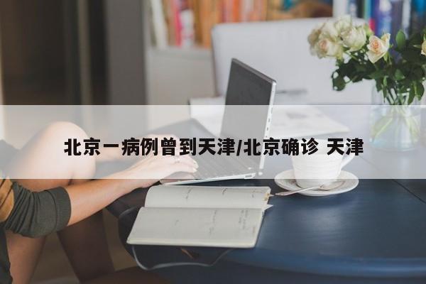 北京一病例曾到天津/北京确诊 天津