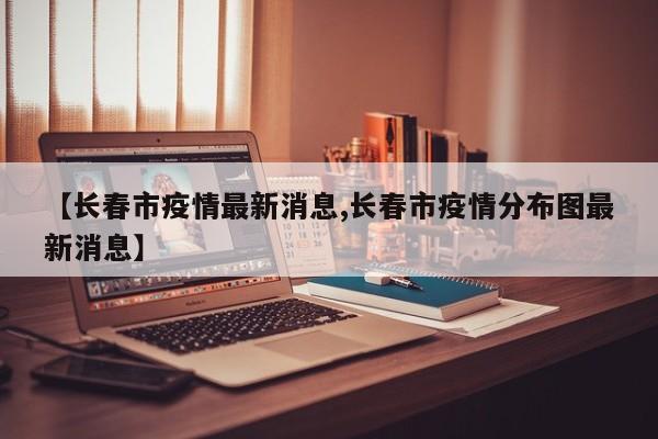 【长春市疫情最新消息,长春市疫情分布图最新消息】