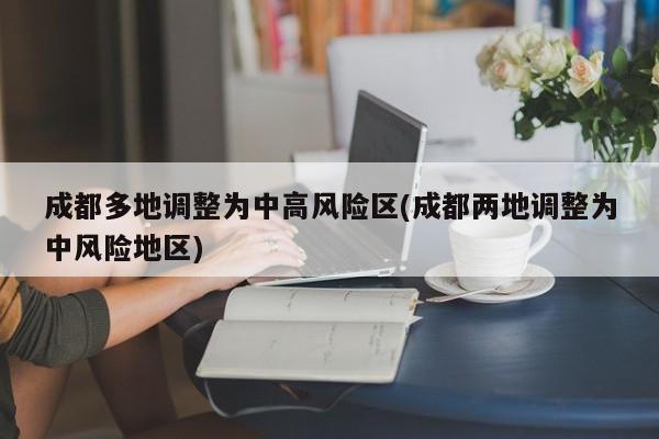 成都多地调整为中高风险区(成都两地调整为中风险地区)