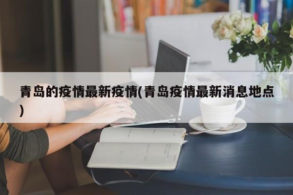 青岛的疫情最新疫情(青岛疫情最新消息地点)
