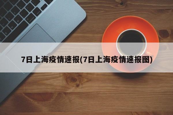 7日上海疫情速报(7日上海疫情速报图)