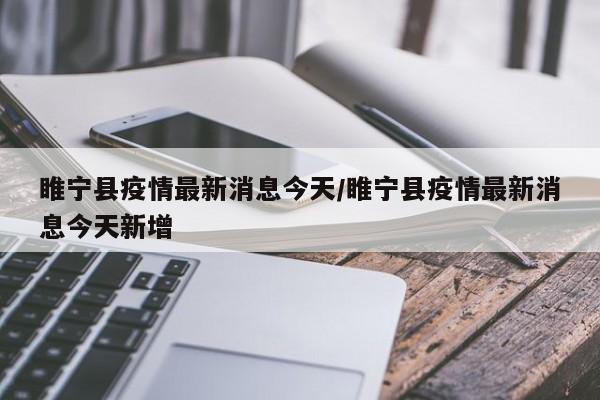 睢宁县疫情最新消息今天/睢宁县疫情最新消息今天新增