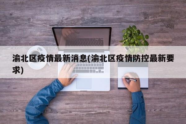 渝北区疫情最新消息(渝北区疫情防控最新要求)