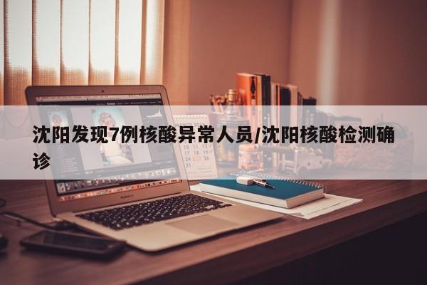 沈阳发现7例核酸异常人员/沈阳核酸检测确诊