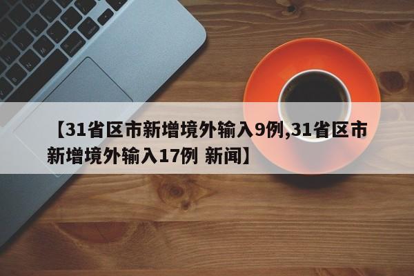 【31省区市新增境外输入9例,31省区市新增境外输入17例 新闻】
