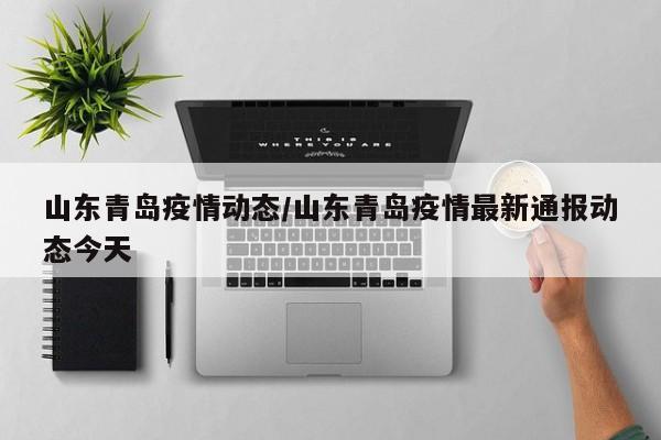 山东青岛疫情动态/山东青岛疫情最新通报动态今天