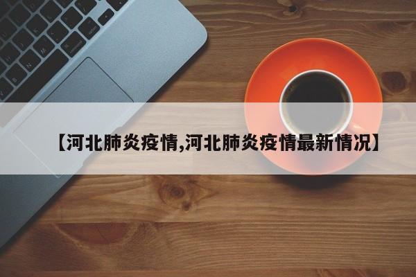 【河北肺炎疫情,河北肺炎疫情最新情况】