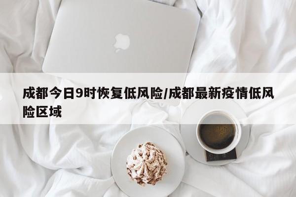 成都今日9时恢复低风险/成都最新疫情低风险区域