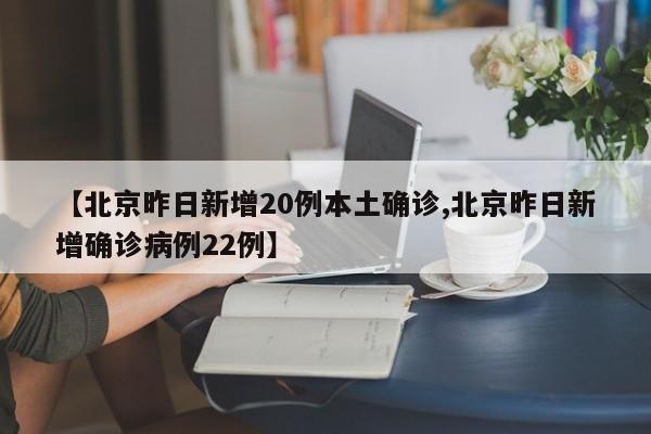 【北京昨日新增20例本土确诊,北京昨日新增确诊病例22例】