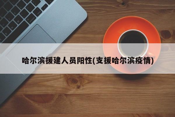 哈尔滨援建人员阳性(支援哈尔滨疫情)