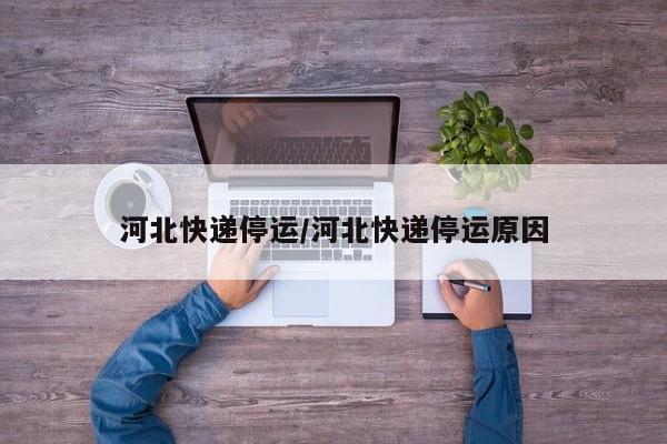 河北快递停运/河北快递停运原因