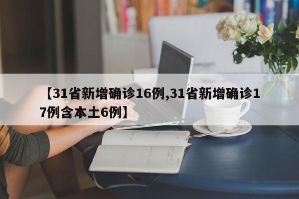【31省新增确诊16例,31省新增确诊17例含本土6例】