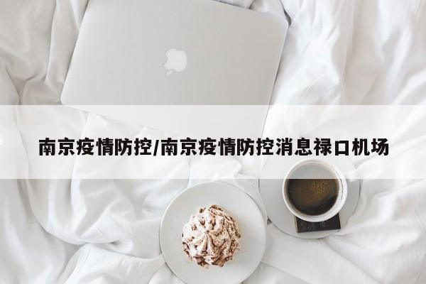南京疫情防控/南京疫情防控消息禄口机场