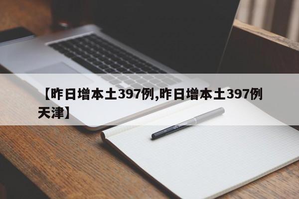 【昨日增本土397例,昨日增本土397例天津】