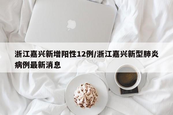 浙江嘉兴新增阳性12例/浙江嘉兴新型肺炎病例最新消息